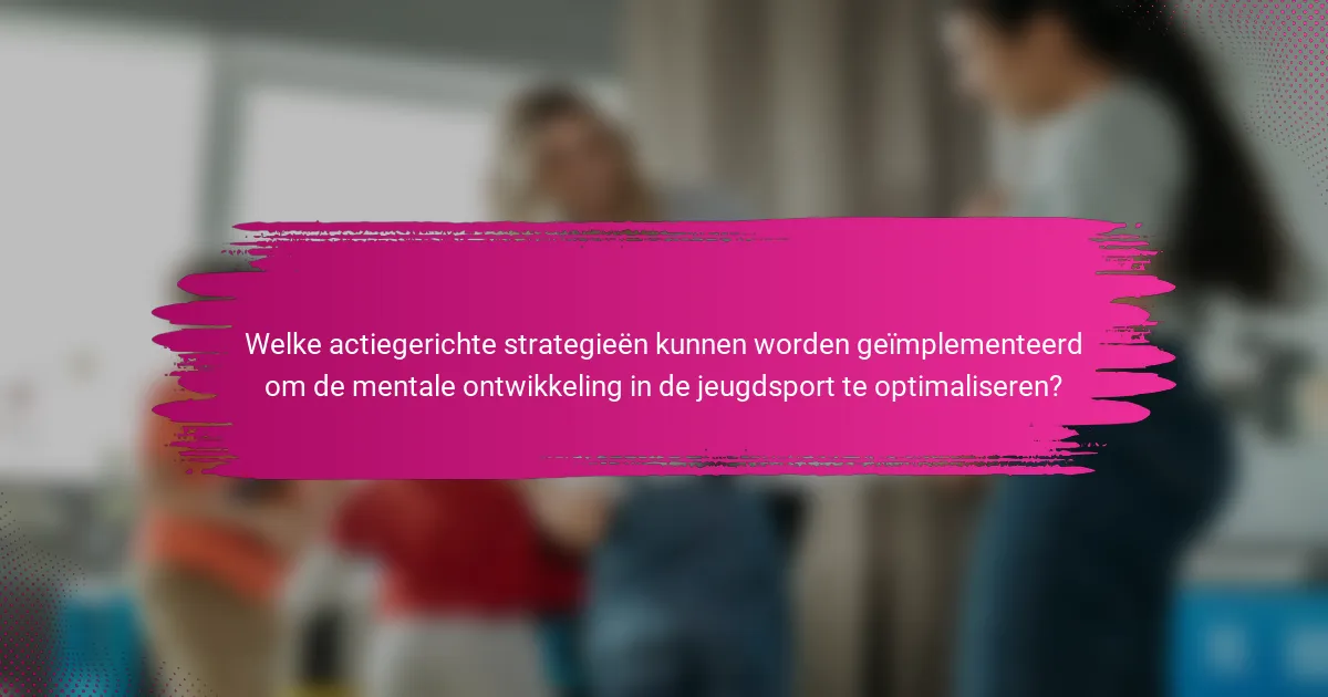 Welke actiegerichte strategieën kunnen worden geïmplementeerd om de mentale ontwikkeling in de jeugdsport te optimaliseren?