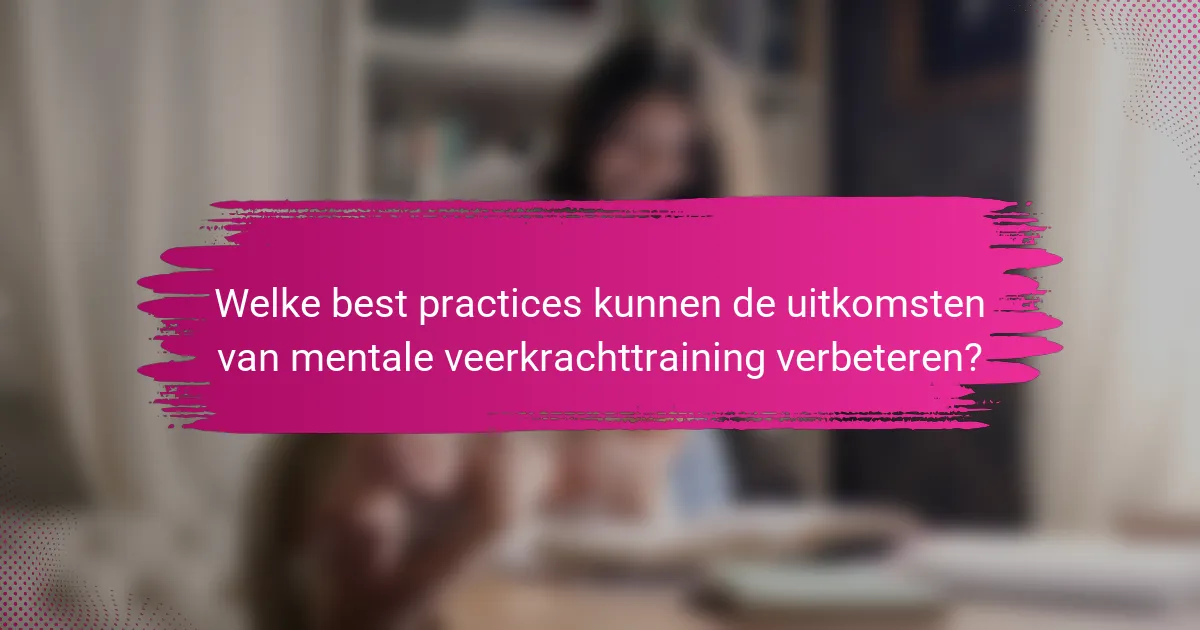 Welke best practices kunnen de uitkomsten van mentale veerkrachttraining verbeteren?