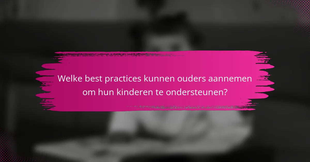 Welke best practices kunnen ouders aannemen om hun kinderen te ondersteunen?