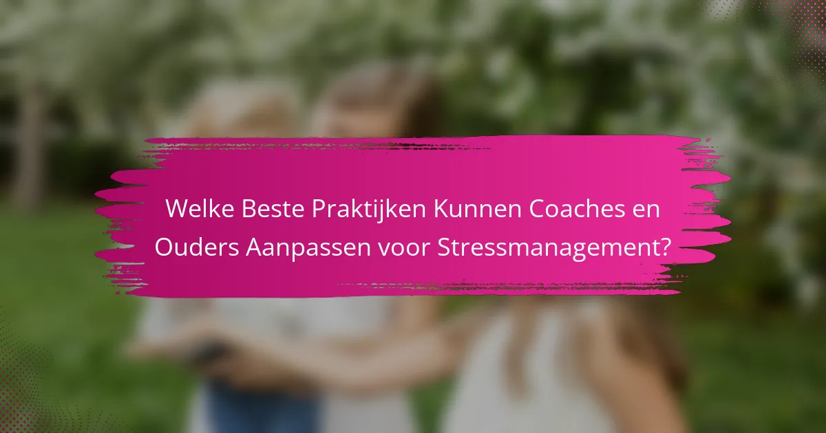 Welke Beste Praktijken Kunnen Coaches en Ouders Aanpassen voor Stressmanagement?