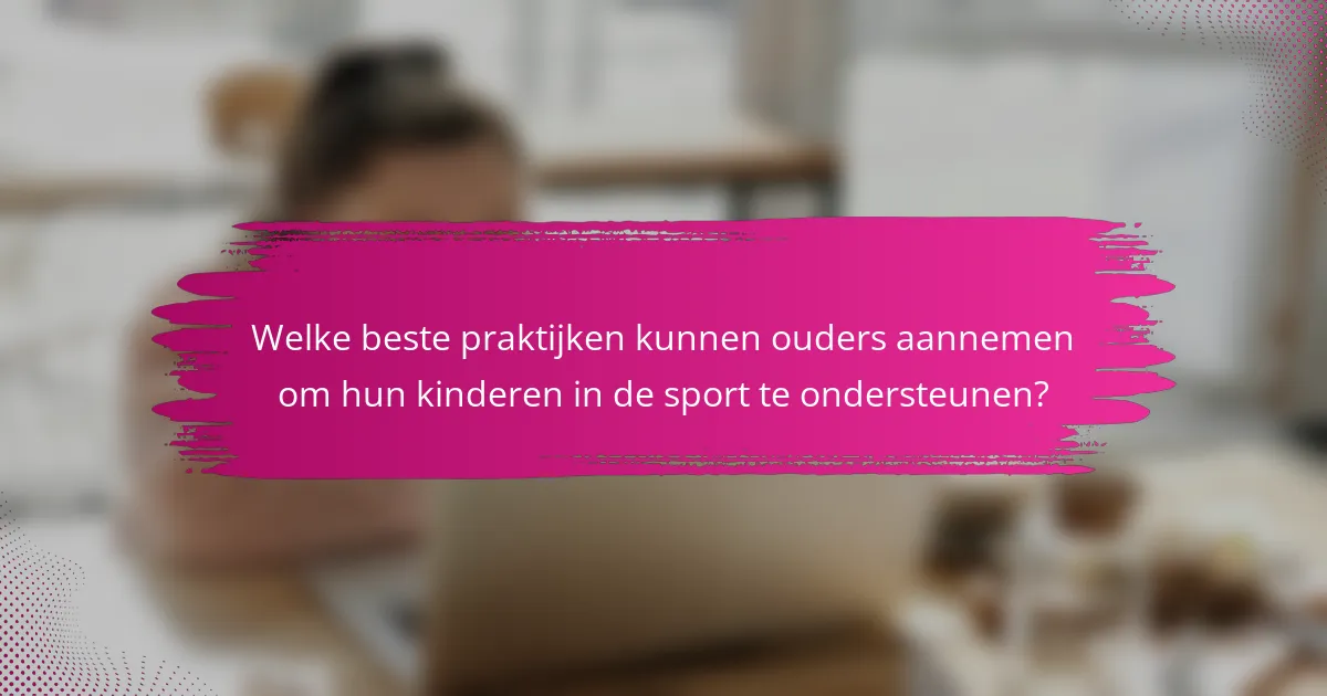 Welke beste praktijken kunnen ouders aannemen om hun kinderen in de sport te ondersteunen?