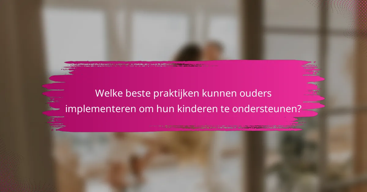 Welke beste praktijken kunnen ouders implementeren om hun kinderen te ondersteunen?