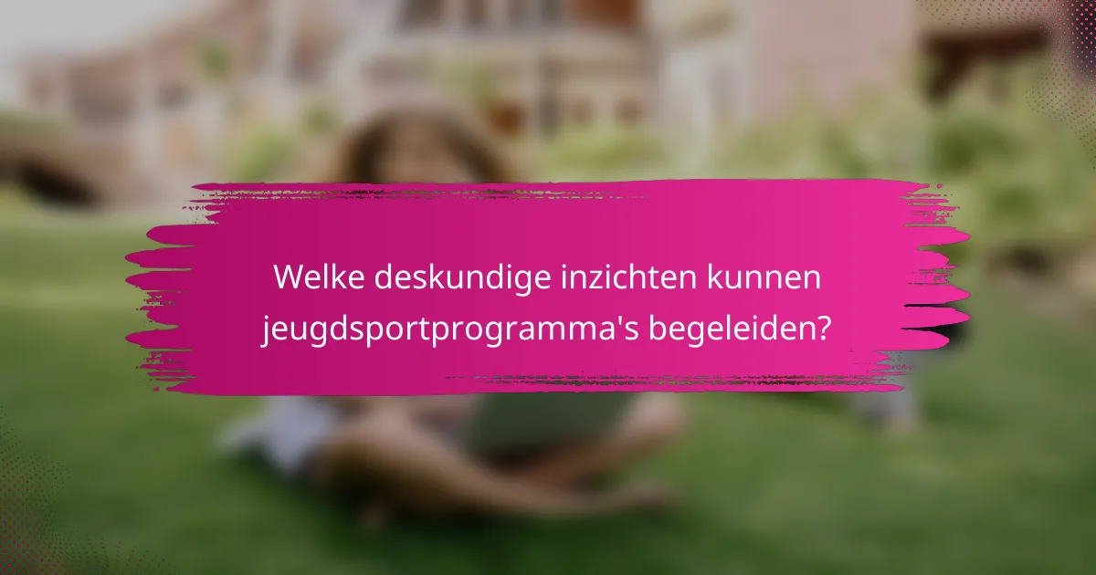 Welke deskundige inzichten kunnen jeugdsportprogramma's begeleiden?