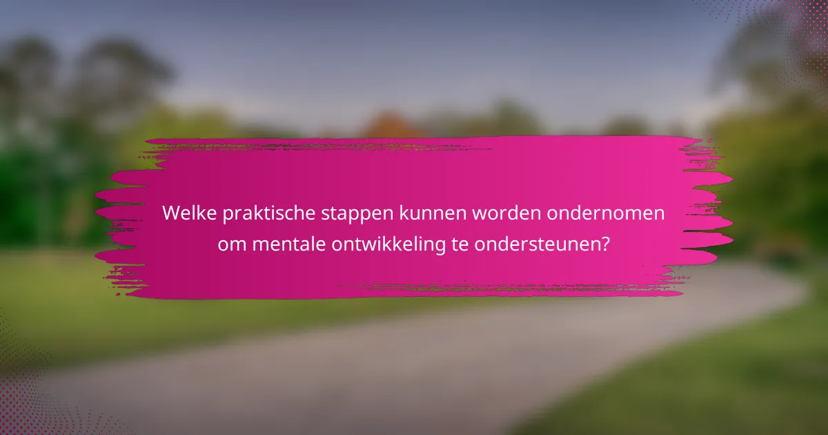Welke praktische stappen kunnen worden ondernomen om mentale ontwikkeling te ondersteunen?