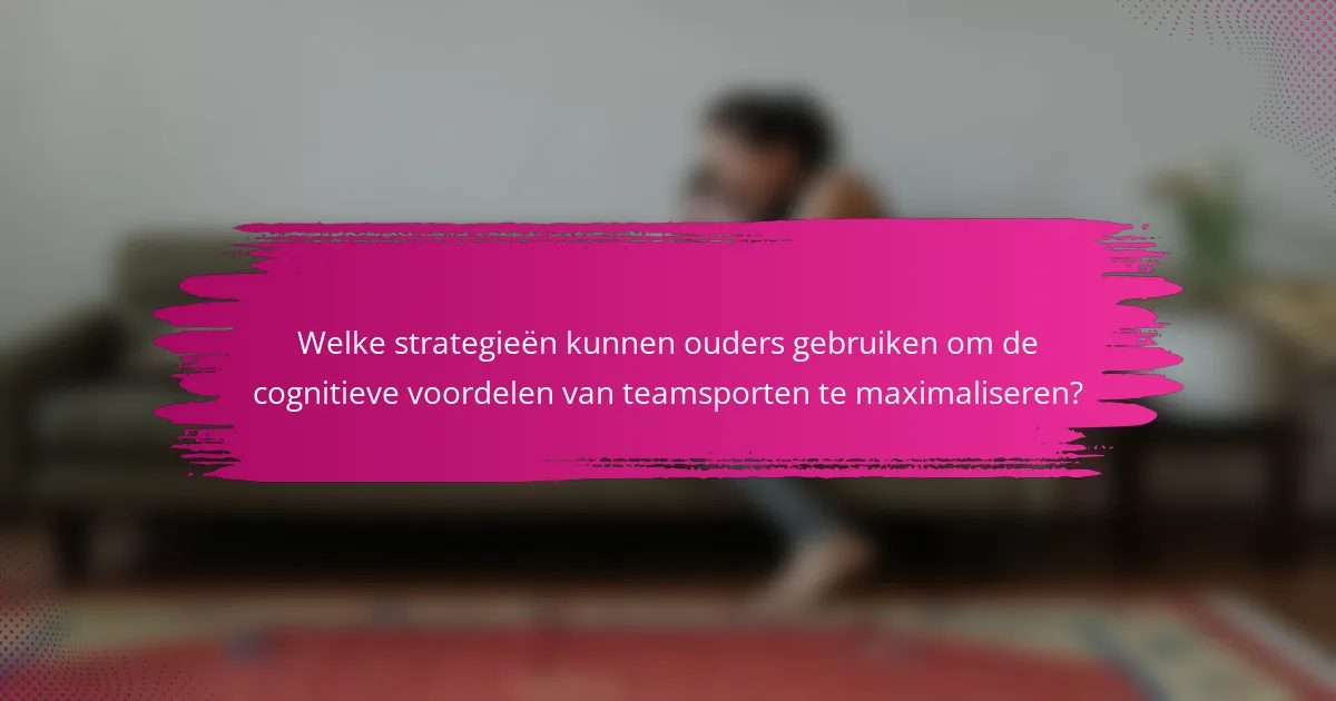 Welke strategieën kunnen ouders gebruiken om de cognitieve voordelen van teamsporten te maximaliseren?
