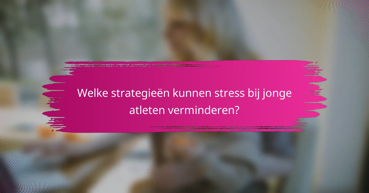Welke strategieën kunnen stress bij jonge atleten verminderen?