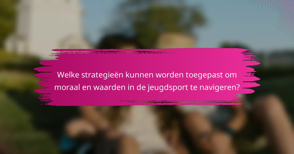 Welke strategieën kunnen worden toegepast om moraal en waarden in de jeugdsport te navigeren?