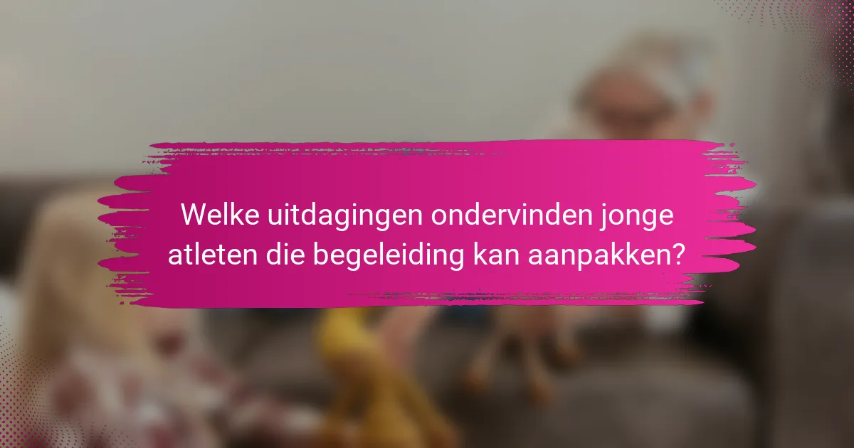 Welke uitdagingen ondervinden jonge atleten die begeleiding kan aanpakken?