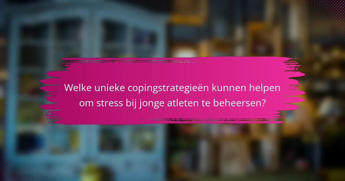 Welke unieke copingstrategieën kunnen helpen om stress bij jonge atleten te beheersen?