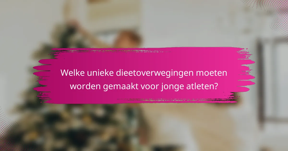 Welke unieke dieetoverwegingen moeten worden gemaakt voor jonge atleten?