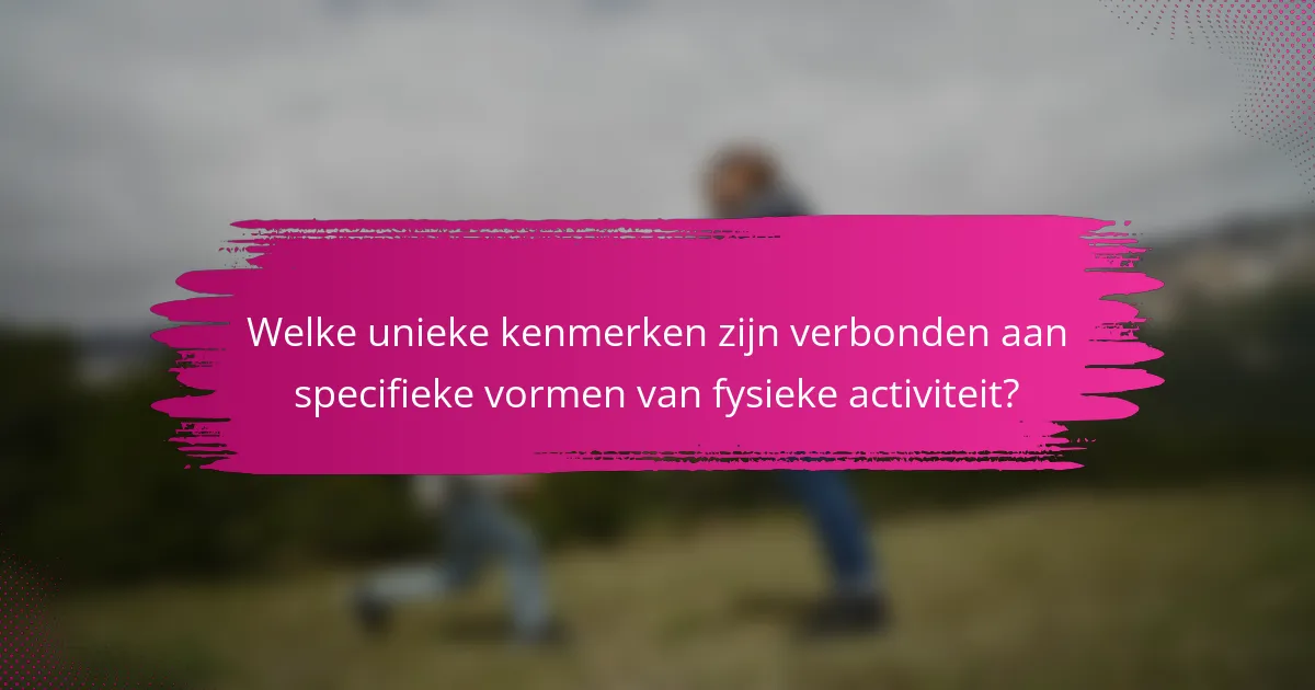 Welke unieke kenmerken zijn verbonden aan specifieke vormen van fysieke activiteit?