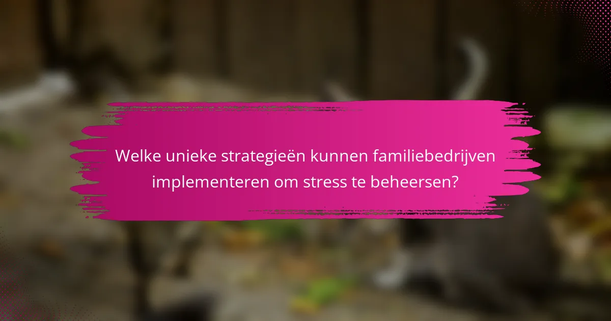 Welke unieke strategieën kunnen familiebedrijven implementeren om stress te beheersen?