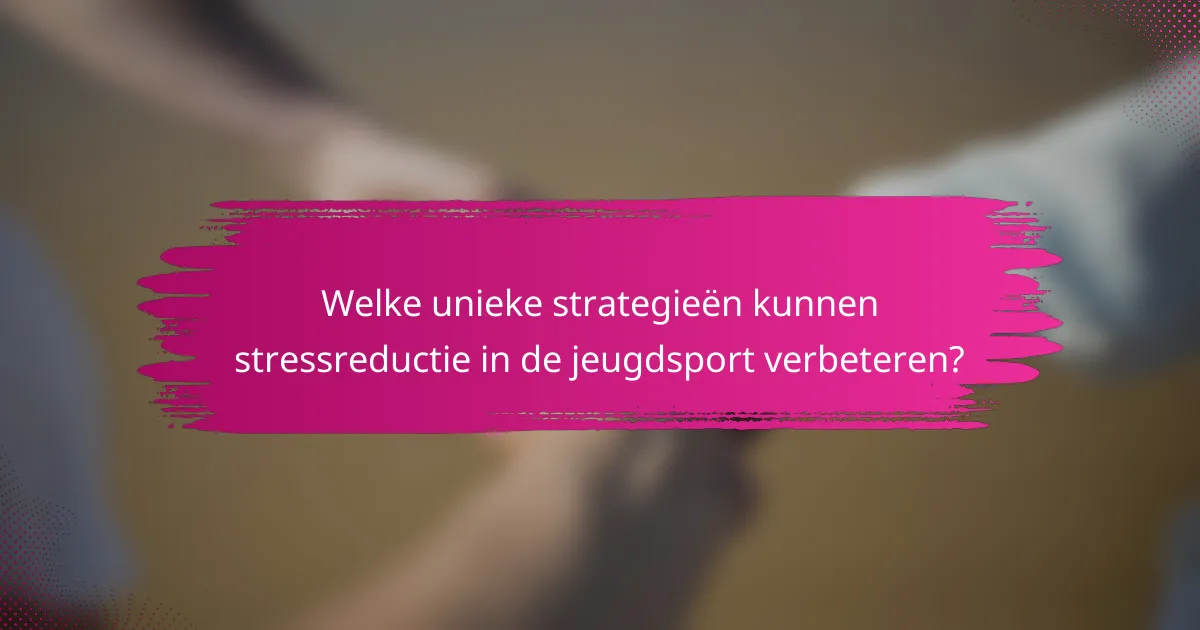 Welke unieke strategieën kunnen stressreductie in de jeugdsport verbeteren?