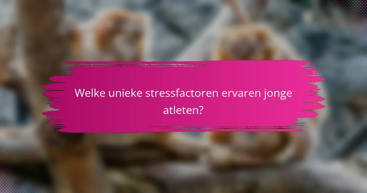 Welke unieke stressfactoren ervaren jonge atleten?