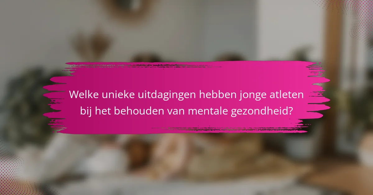 Welke unieke uitdagingen hebben jonge atleten bij het behouden van mentale gezondheid?