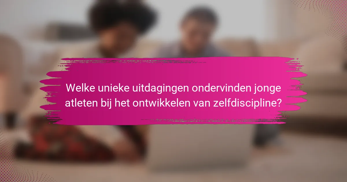 Welke unieke uitdagingen ondervinden jonge atleten bij het ontwikkelen van zelfdiscipline?