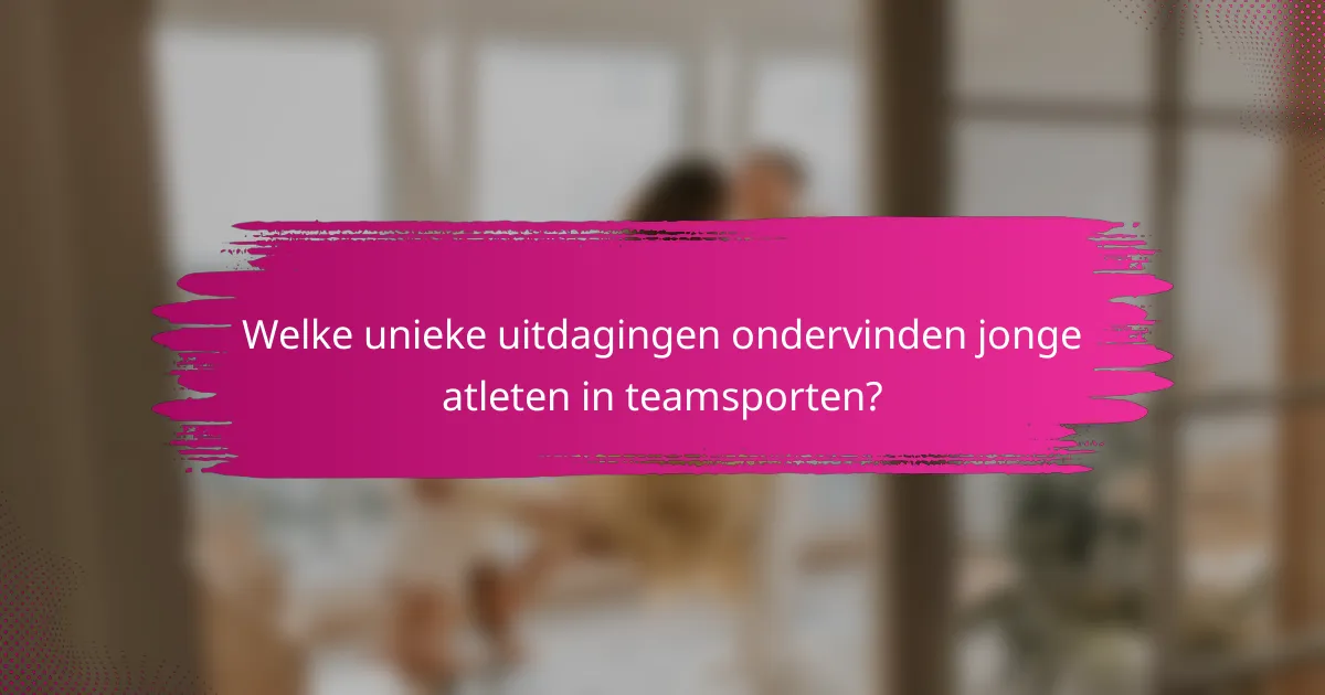 Welke unieke uitdagingen ondervinden jonge atleten in teamsporten?