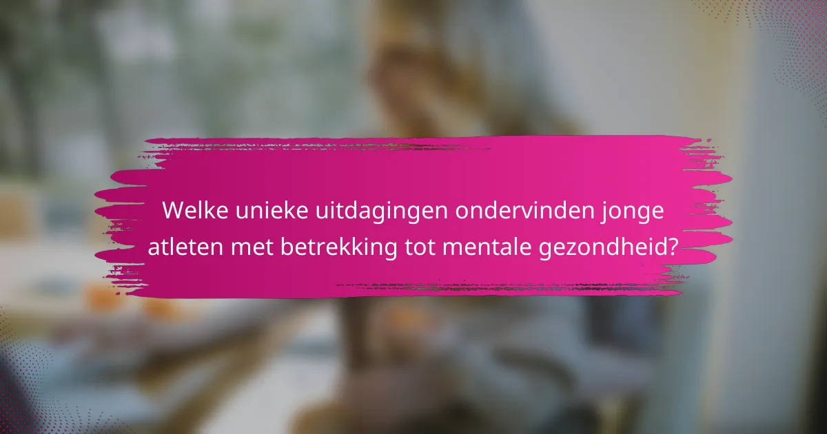 Welke unieke uitdagingen ondervinden jonge atleten met betrekking tot mentale gezondheid?