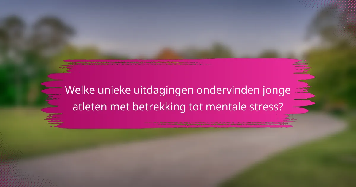 Welke unieke uitdagingen ondervinden jonge atleten met betrekking tot mentale stress?