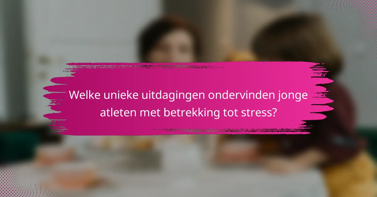 Welke unieke uitdagingen ondervinden jonge atleten met betrekking tot stress?