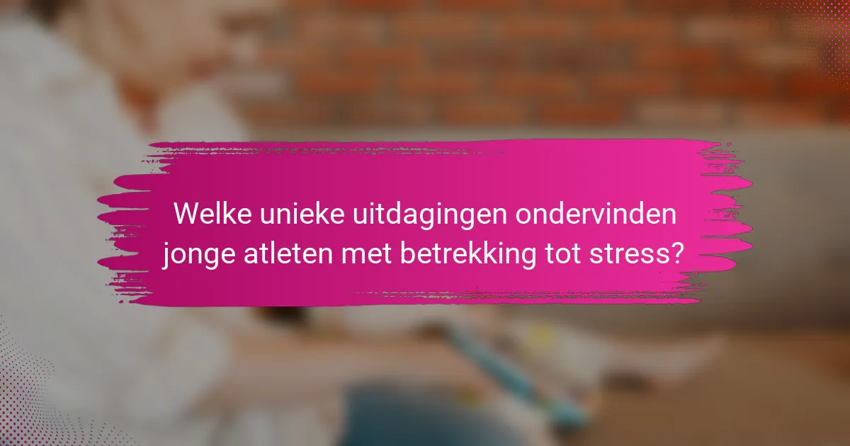 Welke unieke uitdagingen ondervinden jonge atleten met betrekking tot stress?