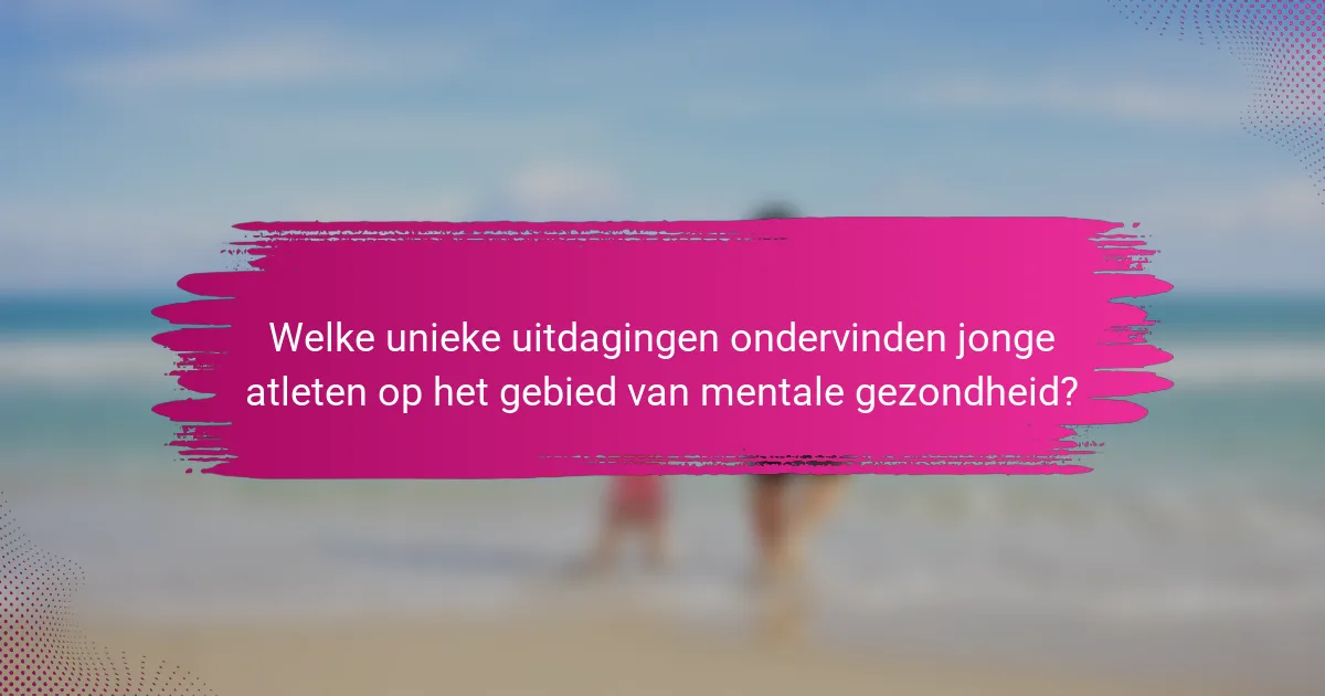 Welke unieke uitdagingen ondervinden jonge atleten op het gebied van mentale gezondheid?