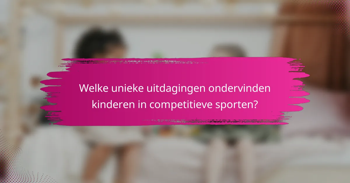 Welke unieke uitdagingen ondervinden kinderen in competitieve sporten?