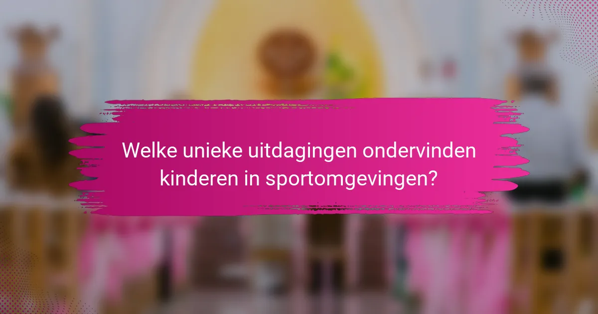 Welke unieke uitdagingen ondervinden kinderen in sportomgevingen?