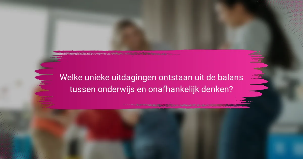 Welke unieke uitdagingen ontstaan uit de balans tussen onderwijs en onafhankelijk denken?