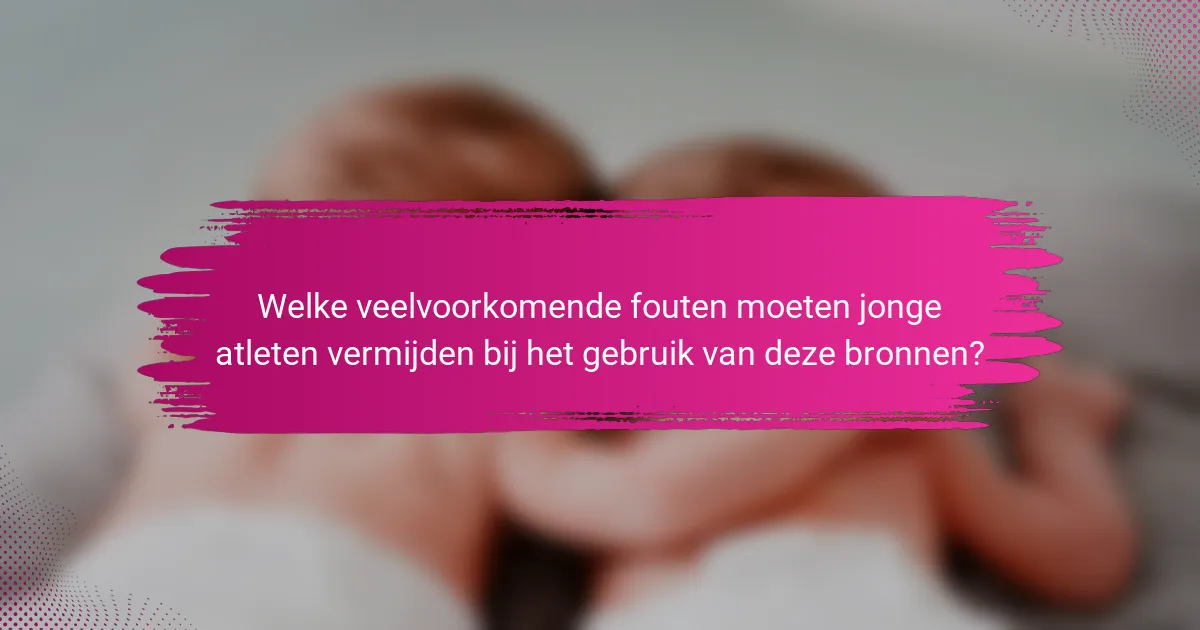 Welke veelvoorkomende fouten moeten jonge atleten vermijden bij het gebruik van deze bronnen?
