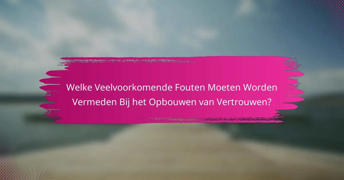 Welke Veelvoorkomende Fouten Moeten Worden Vermeden Bij het Opbouwen van Vertrouwen?