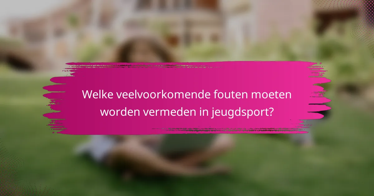 Welke veelvoorkomende fouten moeten worden vermeden in jeugdsport?
