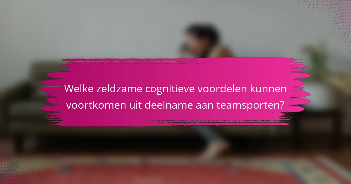 Welke zeldzame cognitieve voordelen kunnen voortkomen uit deelname aan teamsporten?