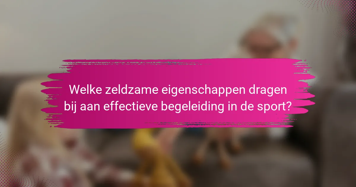 Welke zeldzame eigenschappen dragen bij aan effectieve begeleiding in de sport?