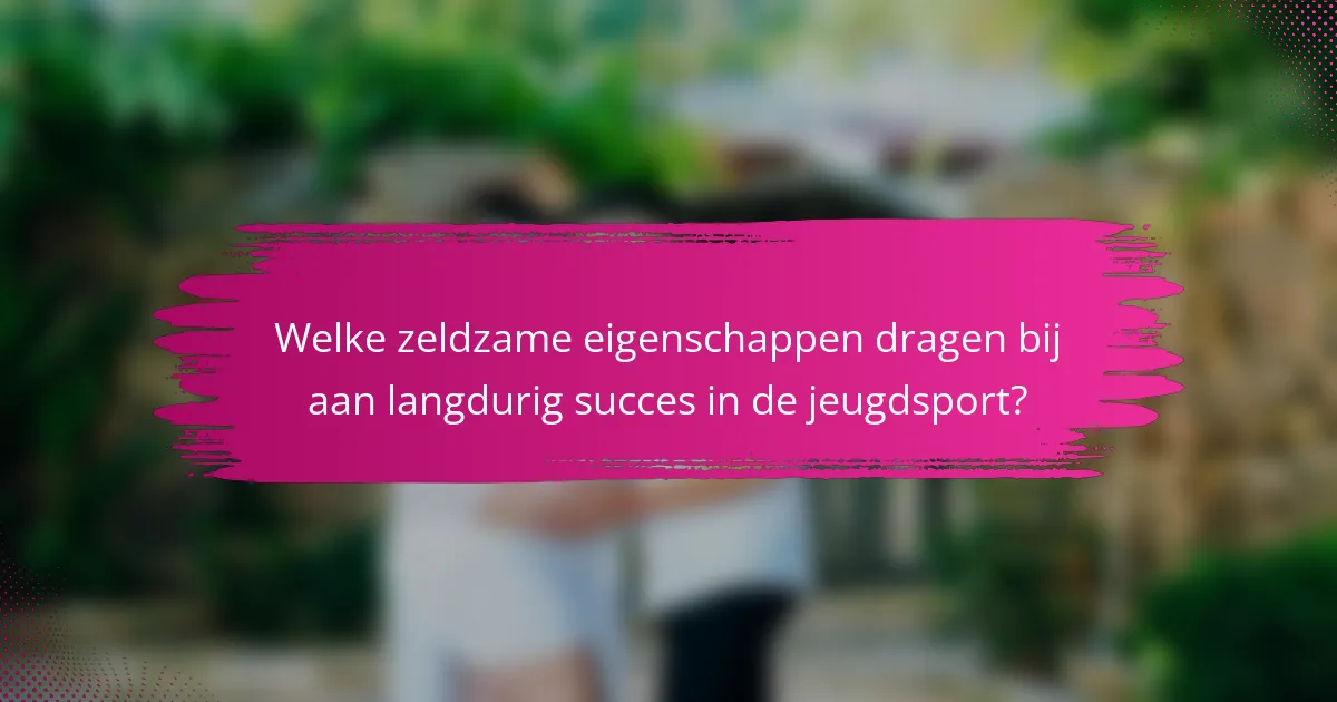 Welke zeldzame eigenschappen dragen bij aan langdurig succes in de jeugdsport?