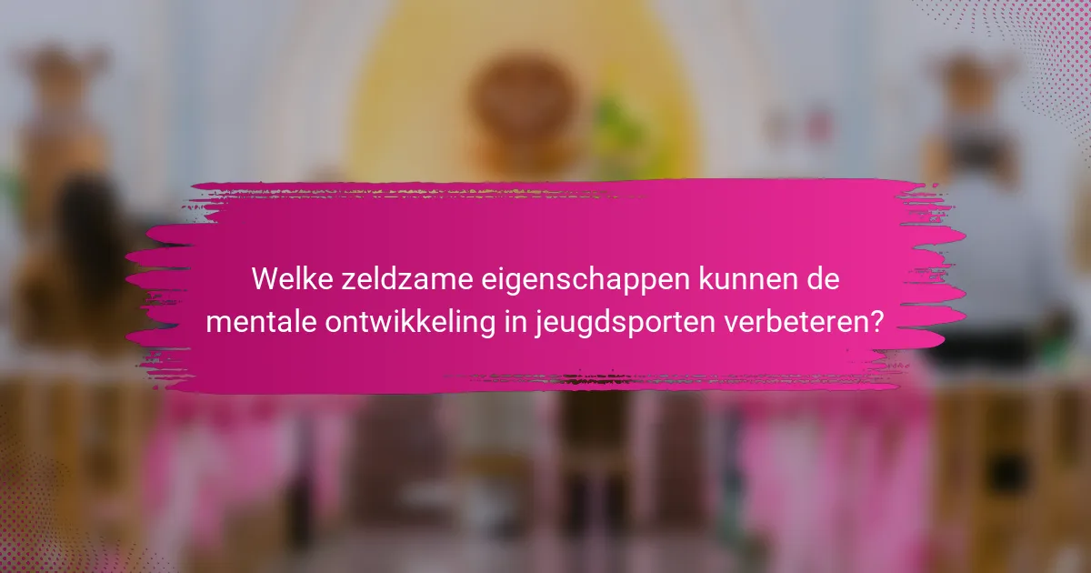 Welke zeldzame eigenschappen kunnen de mentale ontwikkeling in jeugdsporten verbeteren?