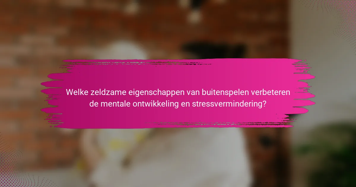 Welke zeldzame eigenschappen van buitenspelen verbeteren de mentale ontwikkeling en stressvermindering?
