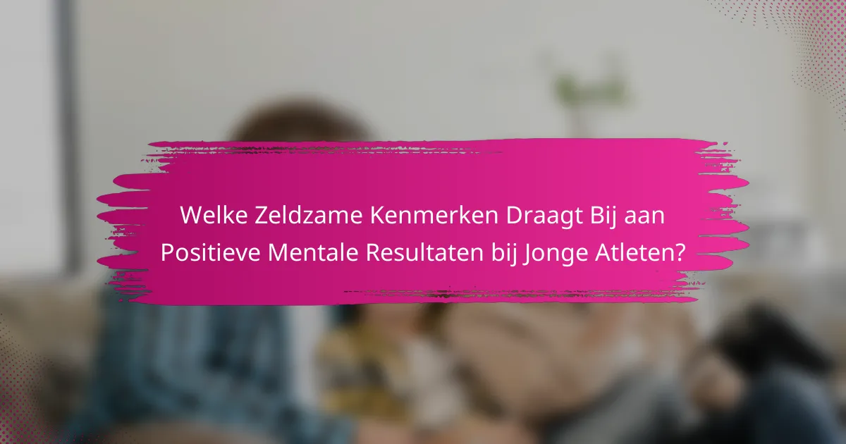 Welke Zeldzame Kenmerken Draagt Bij aan Positieve Mentale Resultaten bij Jonge Atleten?