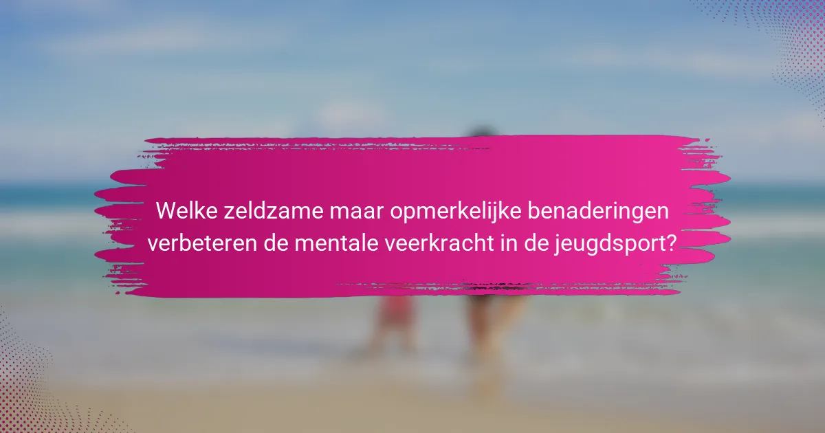 Welke zeldzame maar opmerkelijke benaderingen verbeteren de mentale veerkracht in de jeugdsport?