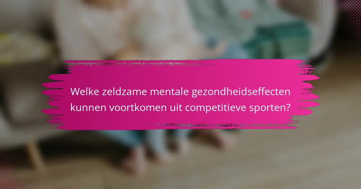 Welke zeldzame mentale gezondheidseffecten kunnen voortkomen uit competitieve sporten?