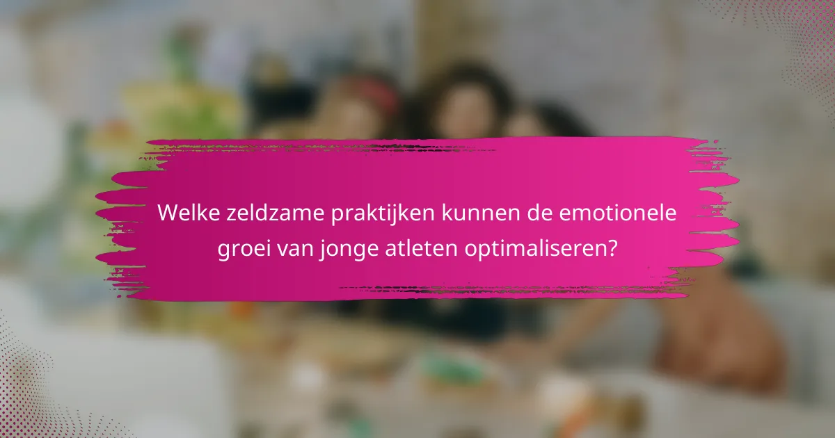 Welke zeldzame praktijken kunnen de emotionele groei van jonge atleten optimaliseren?
