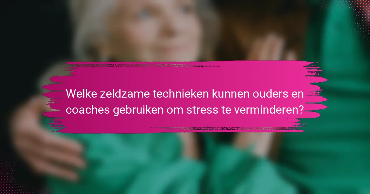 Welke zeldzame technieken kunnen ouders en coaches gebruiken om stress te verminderen?