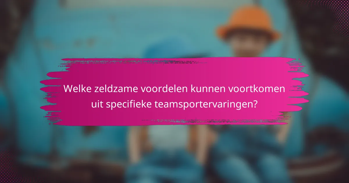 Welke zeldzame voordelen kunnen voortkomen uit specifieke teamsportervaringen?